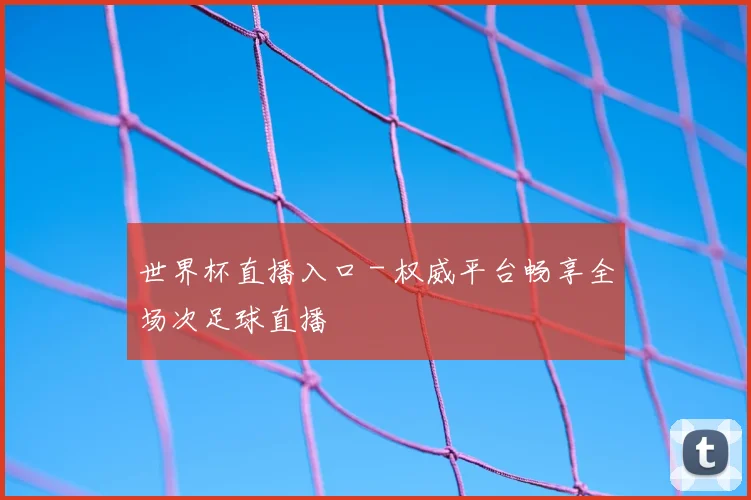 世界杯直播入口 - 权威平台畅享全场次足球直播