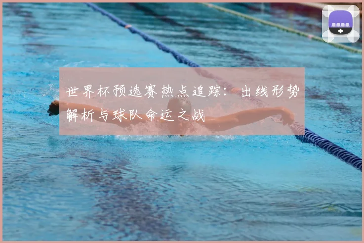 世界杯预选赛热点追踪：出线形势解析与球队命运之战