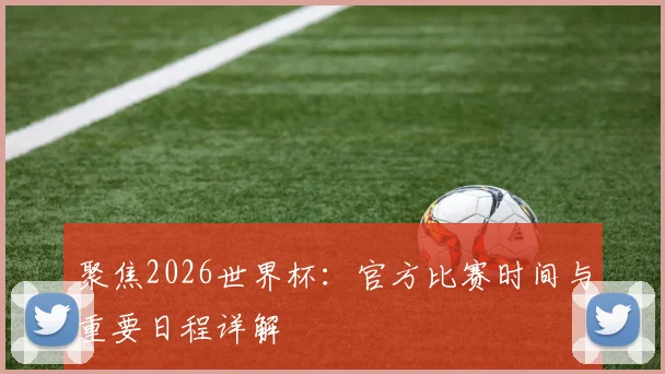 聚焦2026世界杯：官方比赛时间与重要日程详解