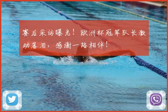 赛后采访曝光!欧洲杯冠军队长激动落泪,感谢一路相伴!