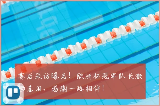 赛后采访曝光！欧洲杯冠军队长激动落泪，感谢一路相伴！
