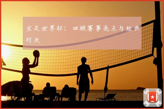 女足世界杯：回顾赛事亮点与经典对决