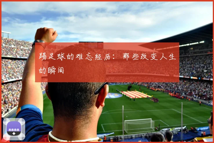踢足球的难忘经历:那些改变人生的瞬间