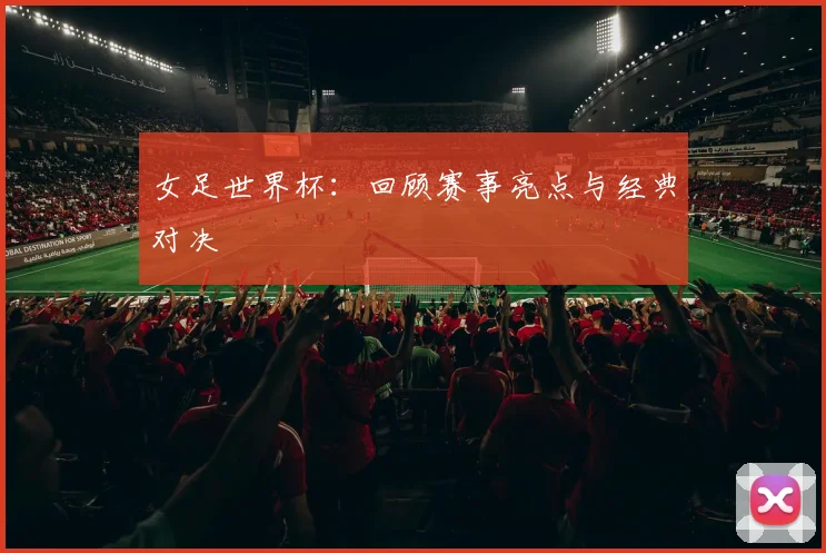 女足世界杯：回顾赛事亮点与经典对决