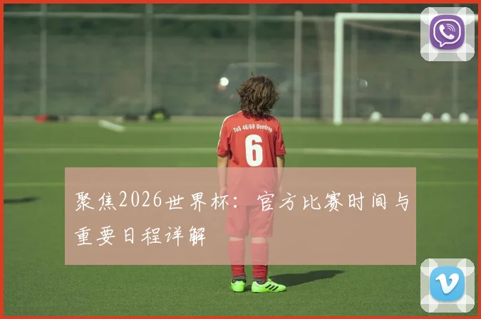 聚焦2026世界杯:官方比赛时间与重要日程详解