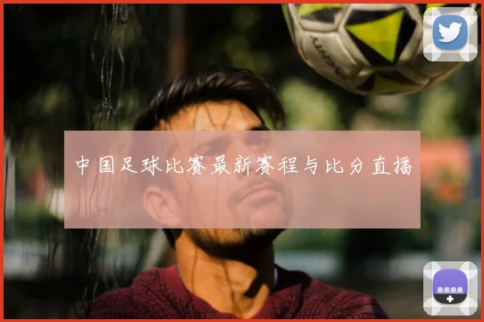 中国足球比赛最新赛程与比分直播