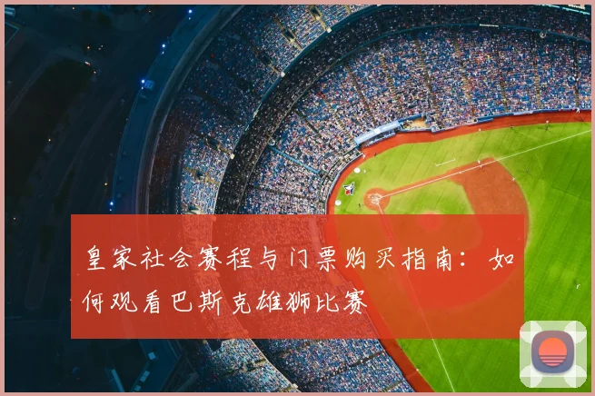 皇家社会赛程与门票购买指南:如何观看巴斯克雄狮比赛