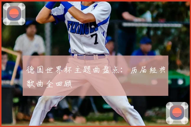 德国世界杯主题曲盘点：历届经典歌曲全回顾