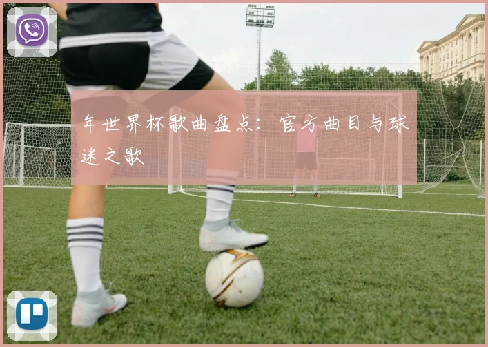 年世界杯歌曲盘点：官方曲目与球迷之歌