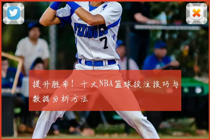提升胜率！十大NBA篮球投注技巧与数据分析方法